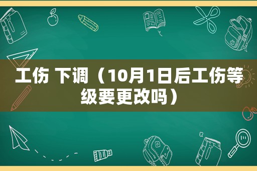 工傷 下調（10月1日后工傷等級要更改嗎）