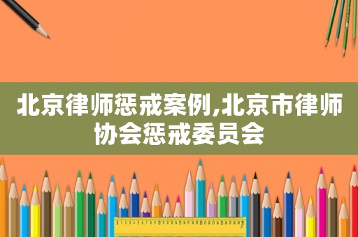 北京律師懲戒案例,北京市律師協會懲戒委員會