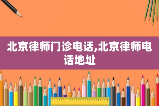 北京律師門診電話,北京律師電話地址