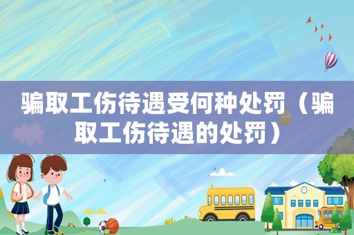 騙取工傷待遇受何種處罰（騙取工傷待遇的處罰）
