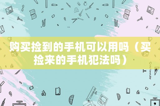 購買撿到的手機可以用嗎（買撿來的手機犯法嗎）