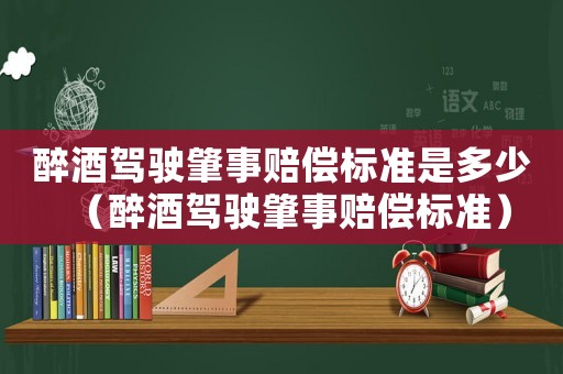 醉酒駕駛肇事賠償標準是多少（醉酒駕駛肇事賠償標準）