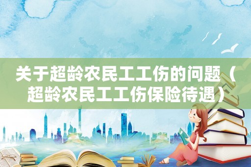 關于超齡農民工工傷的問題（超齡農民工工傷保險待遇）
