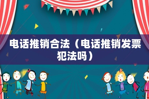 電話推銷合法（電話推銷發(fā)票犯法嗎）