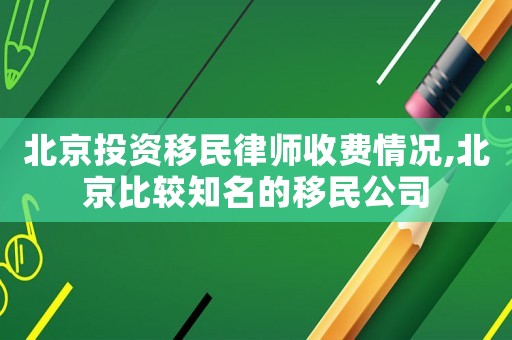 北京投資移民律師收費情況,北京比較知名的移民公司