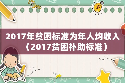 2017年貧困標(biāo)準(zhǔn)為年人均收入（2017貧困補助標(biāo)準(zhǔn)）