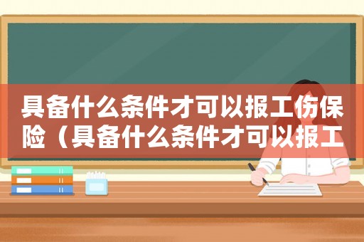 具備什么條件才可以報工傷保險（具備什么條件才可以報工傷）