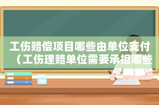 工傷賠償項目哪些由單位支付（工傷理賠單位需要承擔哪些費用）