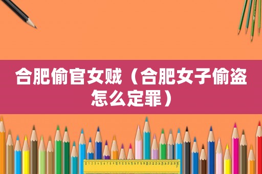 合肥偷官女賊（合肥女子偷盜怎么定罪）