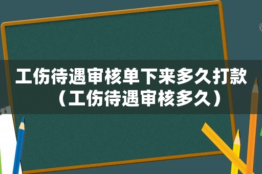 工傷待遇審核單下來多久打款（工傷待遇審核多久）