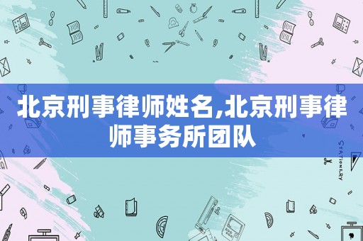 北京刑事律師姓名,北京刑事律師事務所團隊