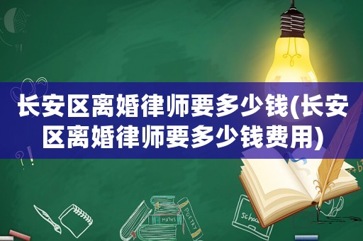 長(zhǎng)安區(qū)離婚律師要多少錢(長(zhǎng)安區(qū)離婚律師要多少錢費(fèi)用)