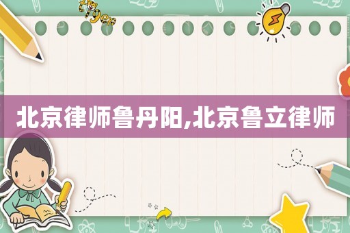 北京律師魯丹陽,北京魯立律師