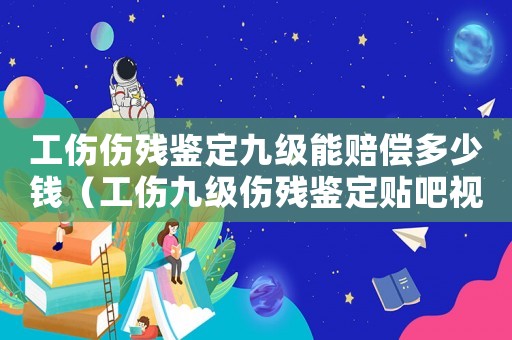 工傷傷殘鑒定九級(jí)能賠償多少錢（工傷九級(jí)傷殘鑒定貼吧視頻）