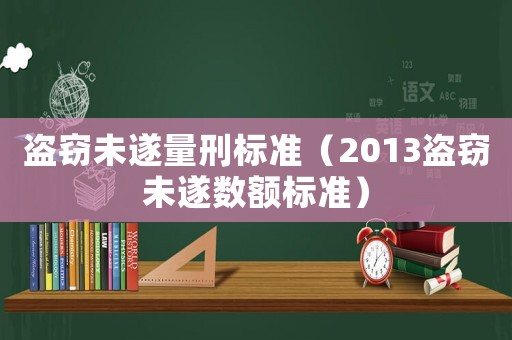 盜竊未遂量刑標準（2013盜竊未遂數額標準）