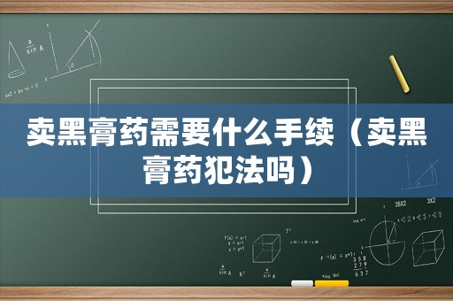 賣黑膏藥需要什么手續（賣黑膏藥犯法嗎）