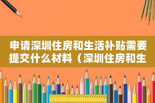 申請深圳住房和生活補(bǔ)貼需要提交什么材料（深圳住房和生活補(bǔ)貼標(biāo)準(zhǔn)）