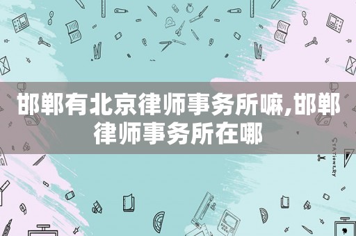 邯鄲有北京律師事務(wù)所嘛,邯鄲律師事務(wù)所在哪