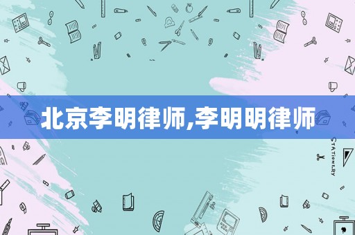 北京李明律師,李明明律師