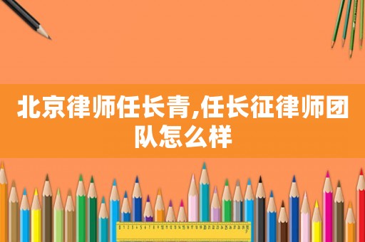 北京律師任長青,任長征律師團隊怎么樣