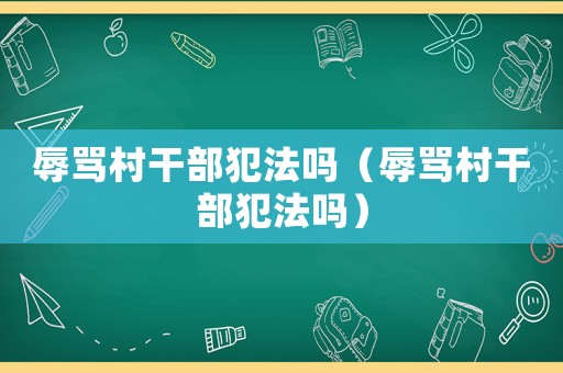 辱罵村干部犯法嗎（辱罵村干部犯法嗎）