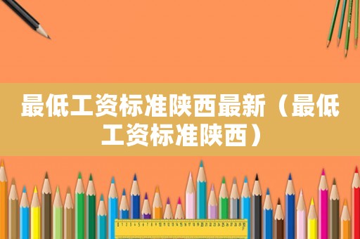 最低工資標(biāo)準(zhǔn)陜西最新（最低工資標(biāo)準(zhǔn)陜西）