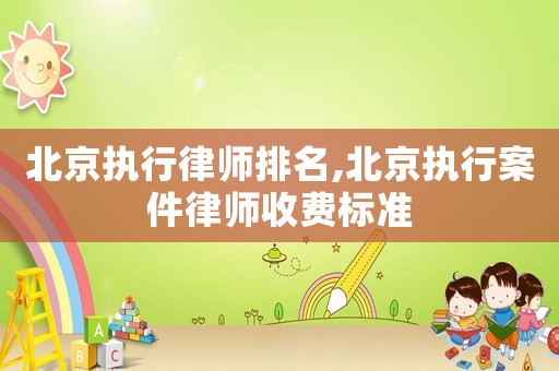 北京執行律師排名,北京執行案件律師收費標準