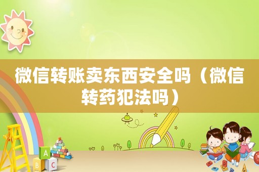 微信轉(zhuǎn)賬賣東西安全嗎（微信轉(zhuǎn)藥犯法嗎）
