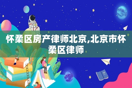 懷柔區房產律師北京,北京市懷柔區律師