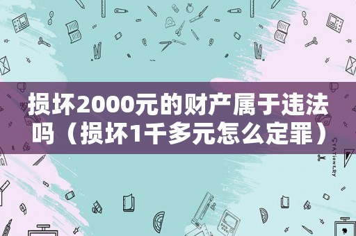 損壞2000元的財產屬于違法嗎（損壞1千多元怎么定罪）