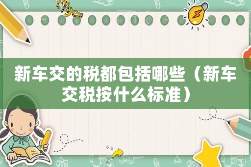 新車交的稅都包括哪些（新車交稅按什么標準）