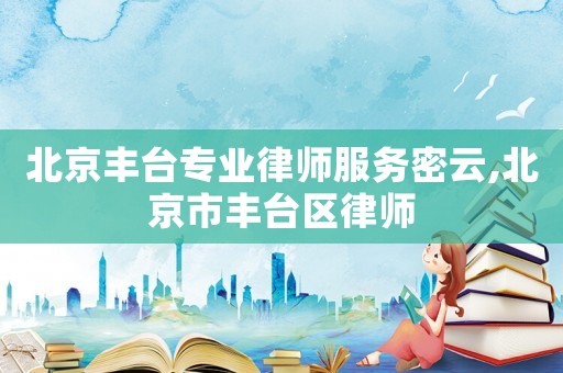 北京豐臺專業律師服務密云,北京市豐臺區律師