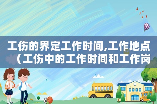 工傷的界定工作時(shí)間,工作地點(diǎn)（工傷中的工作時(shí)間和工作崗位）