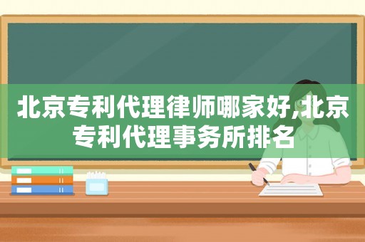 北京專利代理律師哪家好,北京專利代理事務所排名