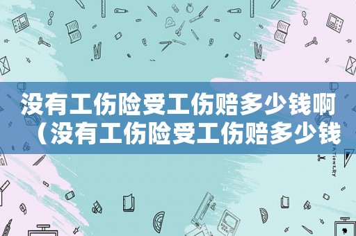 沒有工傷險受工傷賠多少錢啊（沒有工傷險受工傷賠多少錢）