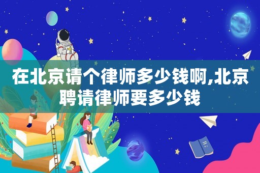 在北京請個律師多少錢啊,北京聘請律師要多少錢