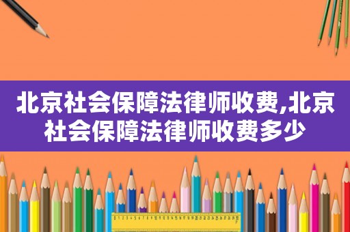 北京社會(huì)保障法律師收費(fèi),北京社會(huì)保障法律師收費(fèi)多少