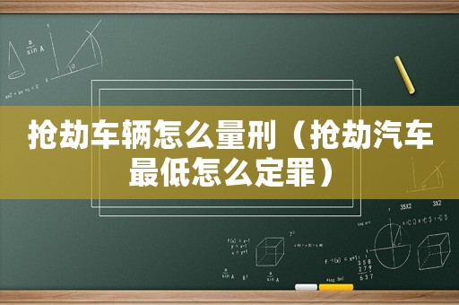 搶劫車輛怎么量刑（搶劫汽車最低怎么定罪）