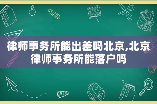 律師事務所能出差嗎北京,北京律師事務所能落戶嗎