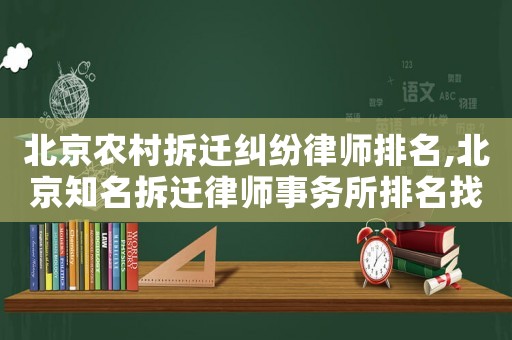 北京農村拆遷糾紛律師排名,北京知名拆遷律師事務所排名找北京農權律師事務所