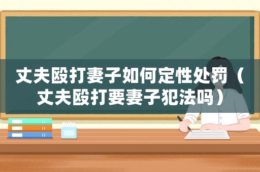 丈夫毆打妻子如何定性處罰（丈夫毆打要妻子犯法嗎）