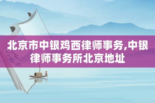 北京市中銀雞西律師事務,中銀律師事務所北京地址