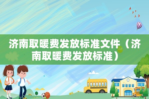 濟南取暖費發(fā)放標準文件（濟南取暖費發(fā)放標準）