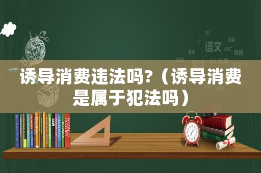 誘導消費違法嗎?（誘導消費是屬于犯法嗎）