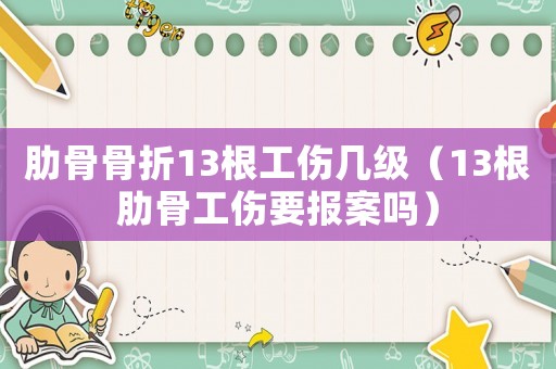 肋骨骨折13根工傷幾級（13根肋骨工傷要報案嗎）