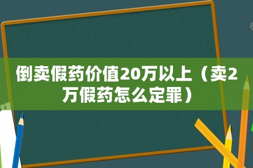 倒賣假藥價值20萬以上（賣2萬假藥怎么定罪）