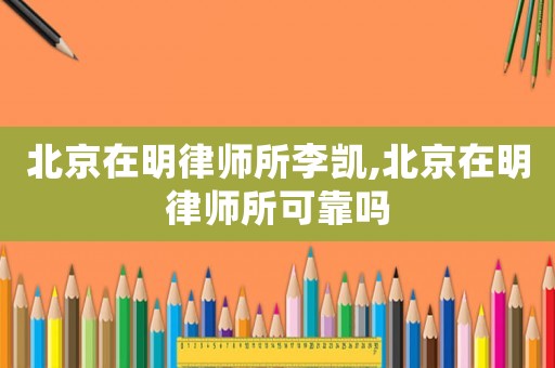 北京在明律師所李凱,北京在明律師所可靠嗎