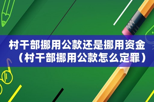 村干部挪用公款還是挪用資金（村干部挪用公款怎么定罪）