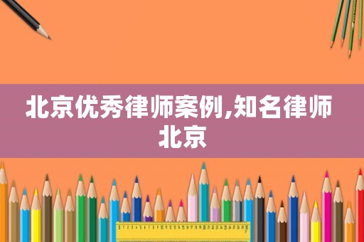 北京優(yōu)秀律師案例,知名律師 北京