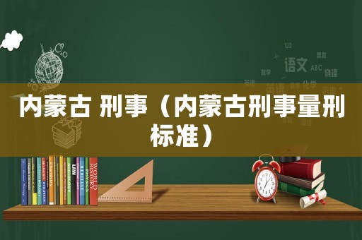 內蒙古 刑事（內蒙古刑事量刑標準）
